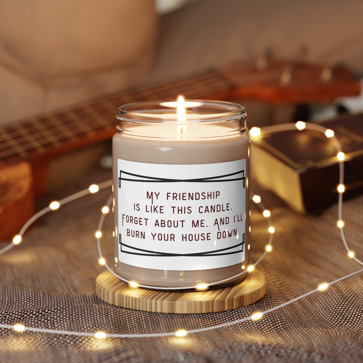 Scented Soy Candle, 9oz.  My friendship is like this candle, forget about me and I will burn the house down